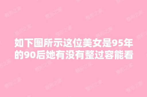 如下图所示这位美女是95年的90后她有没有整过容能看出来吗？她是一...