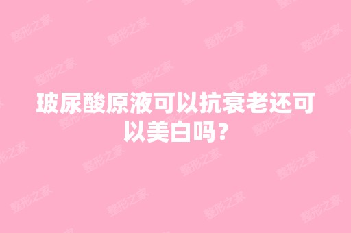 玻尿酸原液可以抗衰老还可以美白吗？