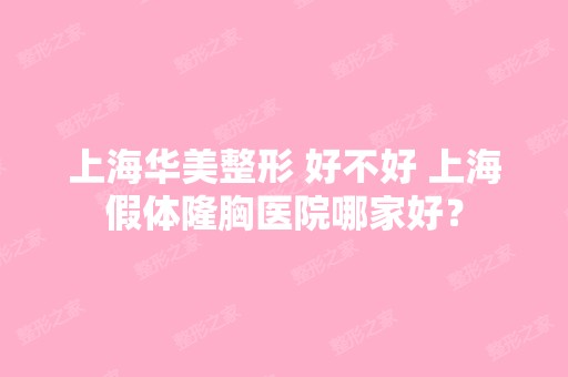 上海华美整形 好不好 上海假体隆胸医院哪家好？