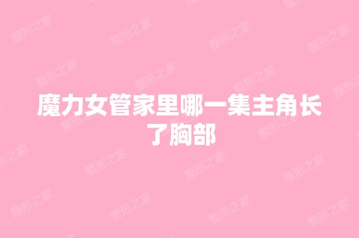 魔力女管家里哪一集主角长了胸部