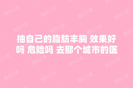 抽自己的脂肪丰胸 效果好吗 危险吗 去那个城市的医院有名