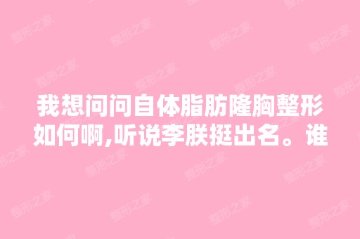 我想问问自体脂肪隆胸整形如何啊,听说李朕挺出名。谁能给我介绍一下