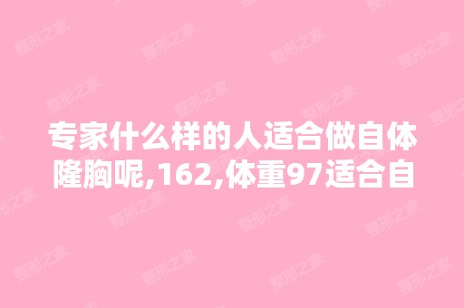 专家什么样的人适合做自体隆胸呢,162,体重97适合自体隆胸吗,一...