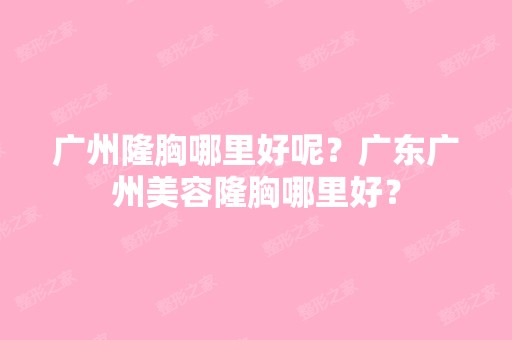 广州隆胸哪里好呢？广东广州美容隆胸哪里好？