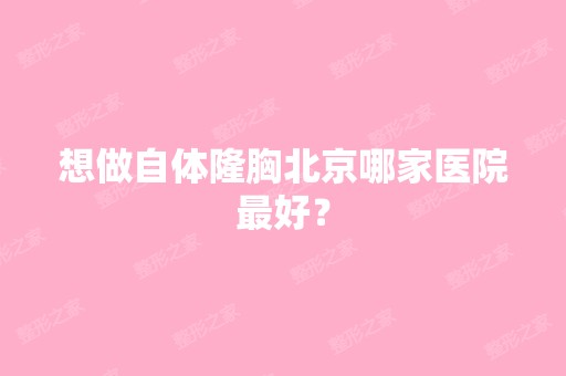 想做自体隆胸北京哪家医院比较好？