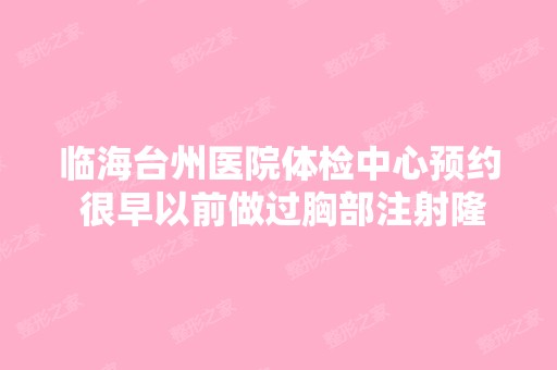 临海台州医院体检中心预约 很早以前做过胸部注射隆胸手术,想做一...