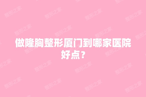 做隆胸整形厦门到哪家医院好点？