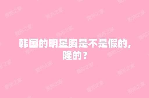 韩国的明星胸是不是假的,隆的？