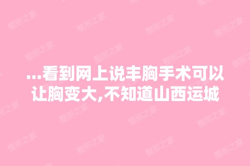 ...看到网上说丰胸手术可以让胸变大,不知道山西运城硅胶隆胸手术哪...