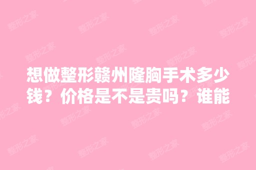 想做整形赣州隆胸手术多少钱？价格是不是贵吗？谁能帮帮我？