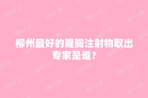 柳州比较好的隆胸注射物取出专家是谁？