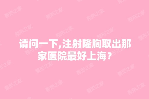 请问一下,注射隆胸取出那家医院比较好上海？