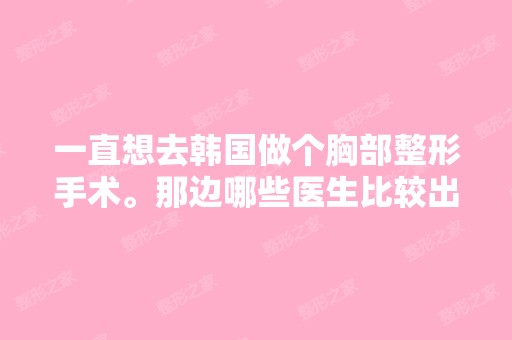 一直想去韩国做个胸部整形手术。那边哪些医生比较出名呢