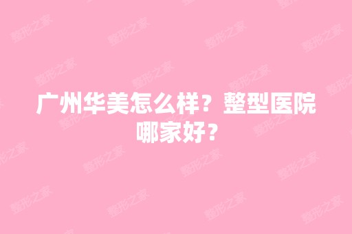 广州华美怎么样？整型医院哪家好？