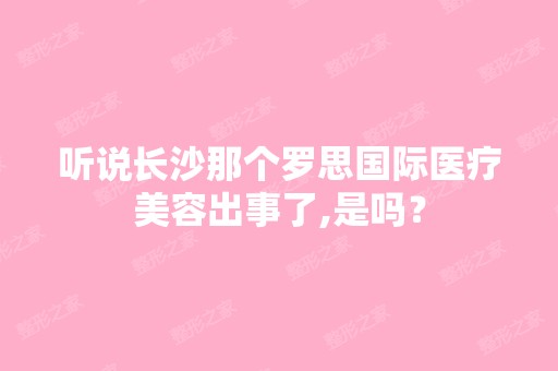 听说长沙那个罗思国际医疗美容出事了,是吗？