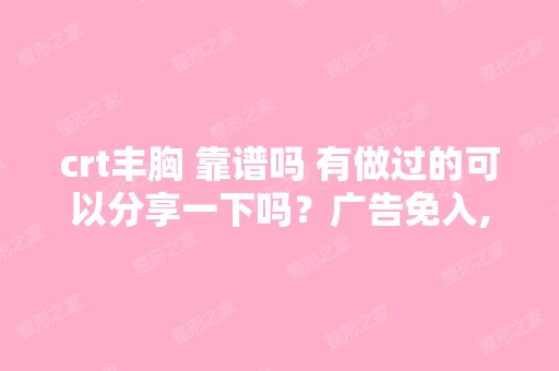 crt丰胸 靠谱吗 有做过的可以分享一下吗？广告免入,谢谢哟！ - 搜狗...