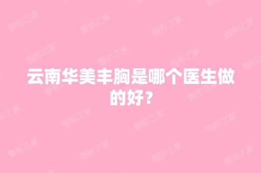 云南华美丰胸是哪个医生做的好？