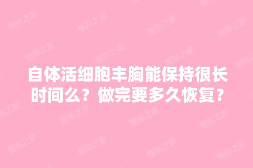 自体活细胞丰胸能保持很长时间么？做完要多久恢复？.