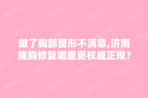 做了胸部整形不满意,济南隆胸修复哪里更权威正规？