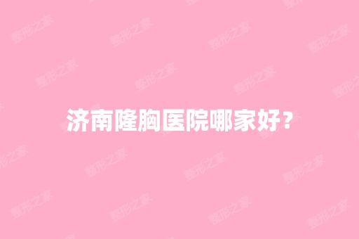 济南隆胸医院哪家好？