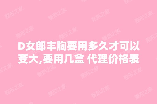 D女郎丰胸要用多久才可以变大,要用几盒 代理价格表