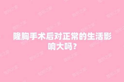 隆胸手术后对正常的生活影响大吗？