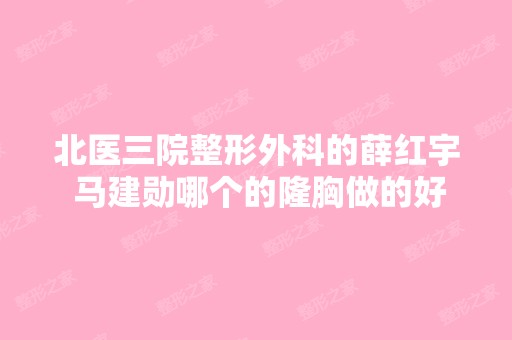 北医三院整形外科的薛红宇 马建勋哪个的隆胸做的好,价格多少钱