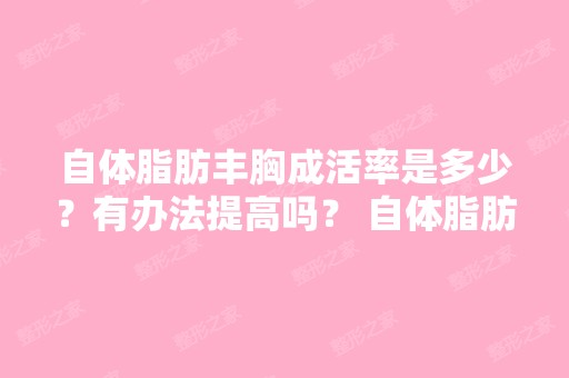 自体脂肪丰胸成活率是多少？有办法提高吗？ 自体脂肪丰胸成活率,...