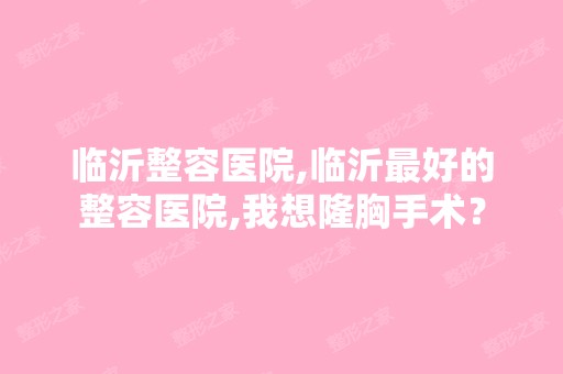 临沂整容医院,临沂比较好的整容医院,我想隆胸手术？