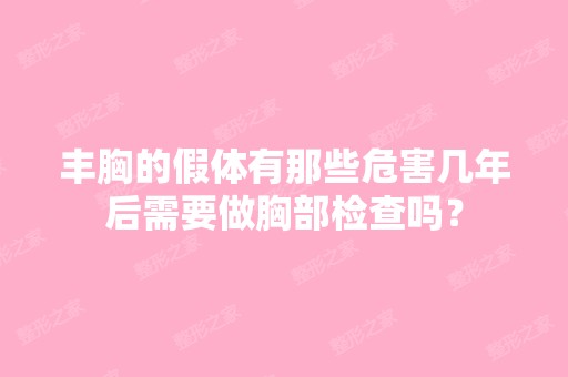 丰胸的假体有那些危害几年后需要做胸部检查吗？