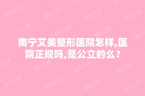 南宁艾美整形医院怎样,医院正规吗,是公立的么？