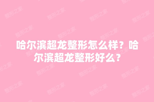 哈尔滨超龙整形怎么样？哈尔滨超龙整形好么？