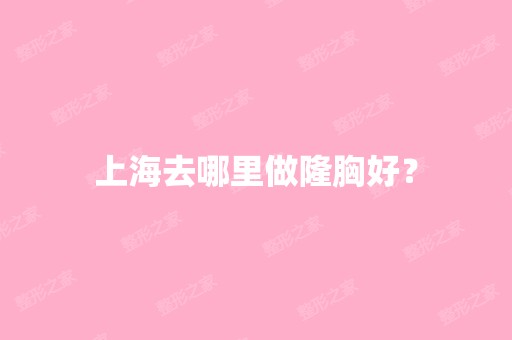 上海去哪里做隆胸好？