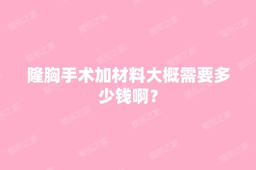 隆胸手术加材料大概需要多少钱啊？