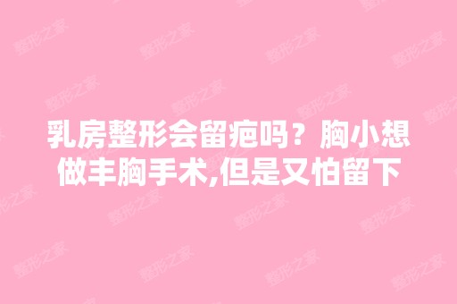 乳房整形会留疤吗？胸小想做丰胸手术,但是又怕留下疤痕不好看