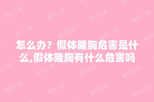 怎么办？假体隆胸危害是什么,假体隆胸有什么危害吗,能具体的说...