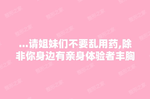 ...请姐妹们不要乱用药,除非你身边有亲身体验者丰胸了的就可以尝...