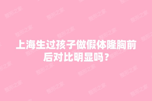 上海生过孩子做假体隆胸前后对比明显吗？