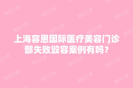 上海容恩国际医疗美容门诊部失败毁容案例有吗？