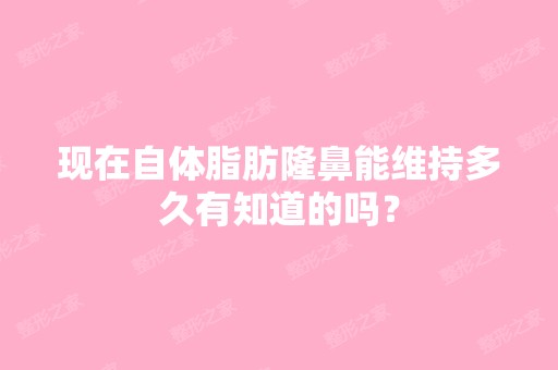 现在自体脂肪隆鼻能维持多久有知道的吗？