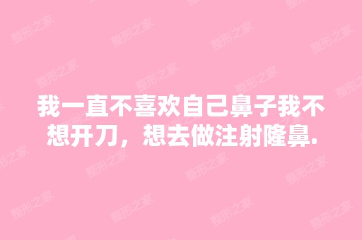 我一直不喜欢自己鼻子我不想开刀，想去做注射隆鼻...