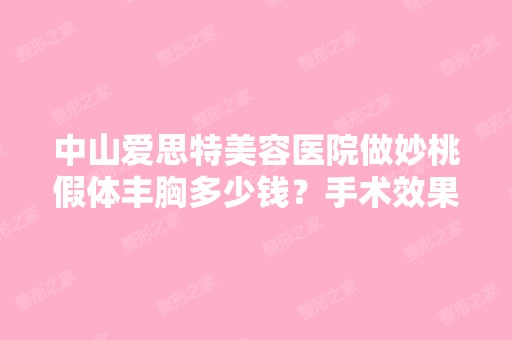 中山爱思特美容医院做妙桃假体丰胸多少钱？手术效果有保障吗？