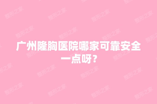 广州隆胸医院哪家可靠安全一点呀？