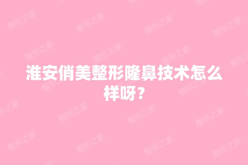 淮安俏美整形隆鼻技术怎么样呀？