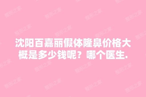 沈阳百嘉丽假体隆鼻价格大概是多少钱呢？哪个医生...