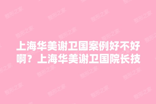 上海华美谢卫国案例好不好啊？上海华美谢卫国院长技术好吗？