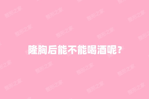 隆胸后能不能喝酒呢？