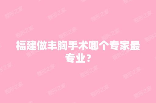 福建做丰胸手术哪个专家哪家好？