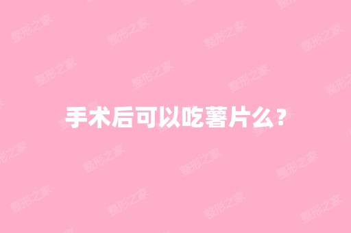 手术后可以吃薯片么？