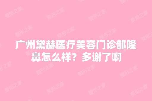 广州黛赫医疗美容门诊部隆鼻怎么样？多谢了啊